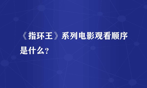 《指环王》系列电影观看顺序是什么？