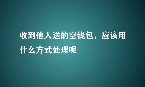 收到他人送的空钱包，应该用什么方式处理呢