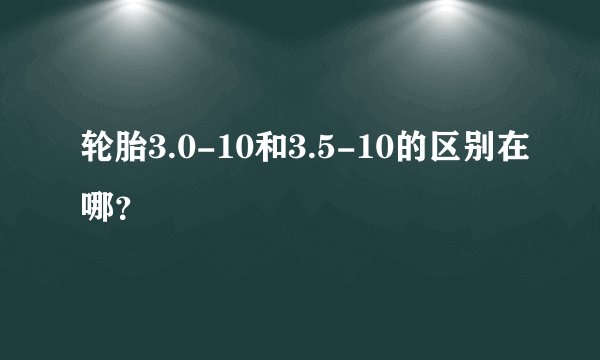 轮胎3.0-10和3.5-10的区别在哪？
