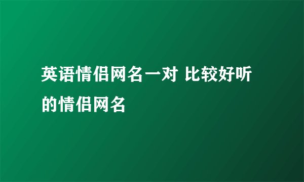 英语情侣网名一对 比较好听的情侣网名