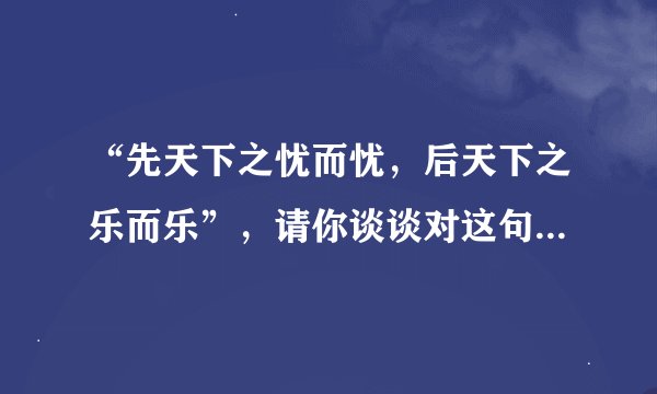 “先天下之忧而忧，后天下之乐而乐”，请你谈谈对这句话的理解。