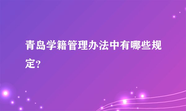 青岛学籍管理办法中有哪些规定？