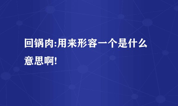 回锅肉:用来形容一个是什么意思啊!