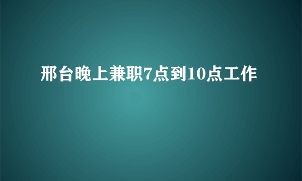 邢台晚上兼职7点到10点工作