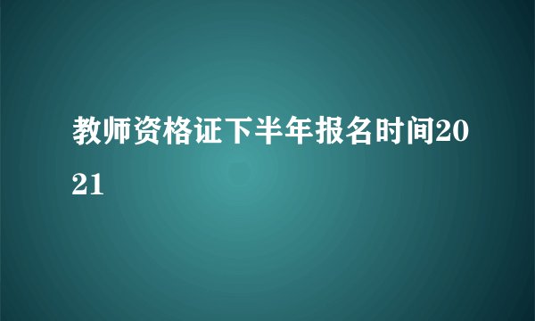 教师资格证下半年报名时间2021