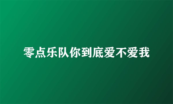 零点乐队你到底爱不爱我