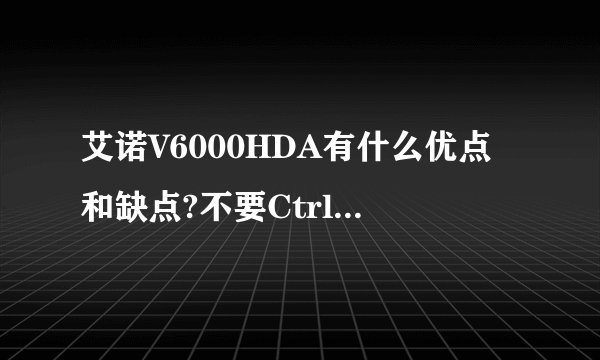 艾诺V6000HDA有什么优点和缺点?不要Ctrl+C.谢谢~