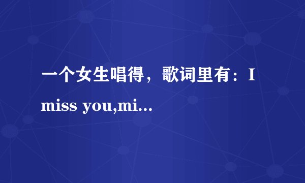 一个女生唱得，歌词里有：I miss you,miss you so bad,I cant forget you。这是什么歌？并且请附上完整歌