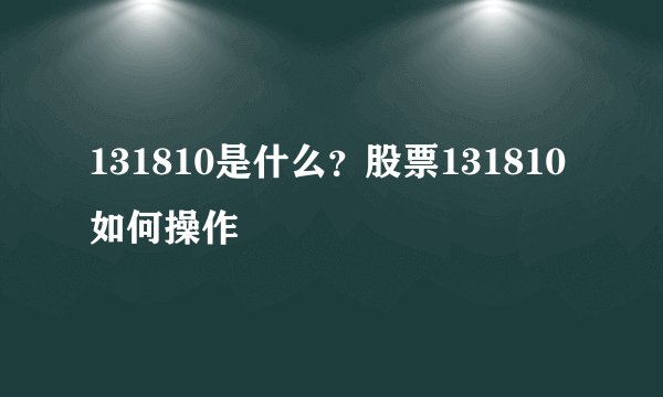 131810是什么？股票131810如何操作