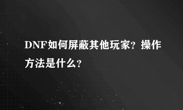 DNF如何屏蔽其他玩家？操作方法是什么？