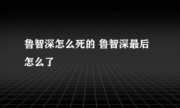 鲁智深怎么死的 鲁智深最后怎么了