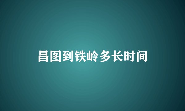 昌图到铁岭多长时间