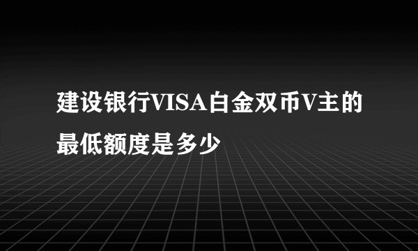 建设银行VISA白金双币V主的最低额度是多少