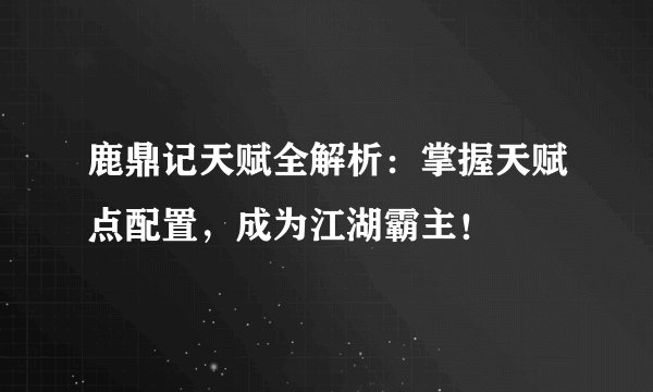 鹿鼎记天赋全解析：掌握天赋点配置，成为江湖霸主！