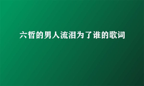 六哲的男人流泪为了谁的歌词