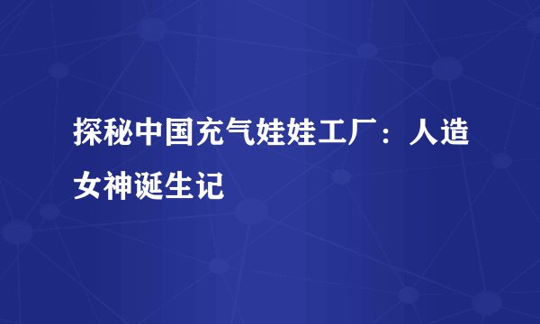 探秘中国充气娃娃工厂：人造女神诞生记