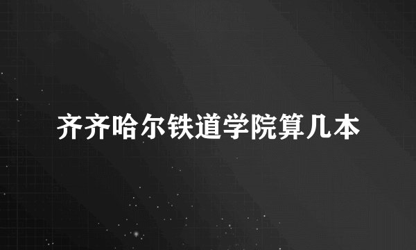 齐齐哈尔铁道学院算几本