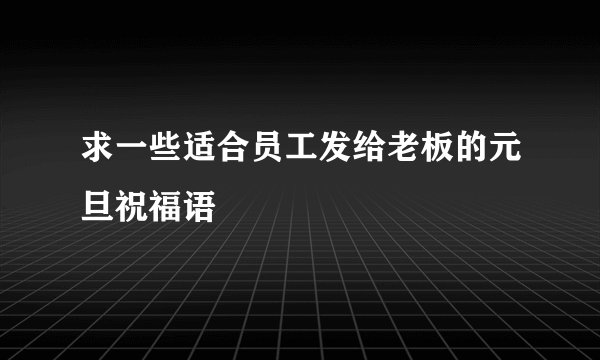 求一些适合员工发给老板的元旦祝福语