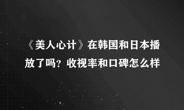 《美人心计》在韩国和日本播放了吗？收视率和口碑怎么样