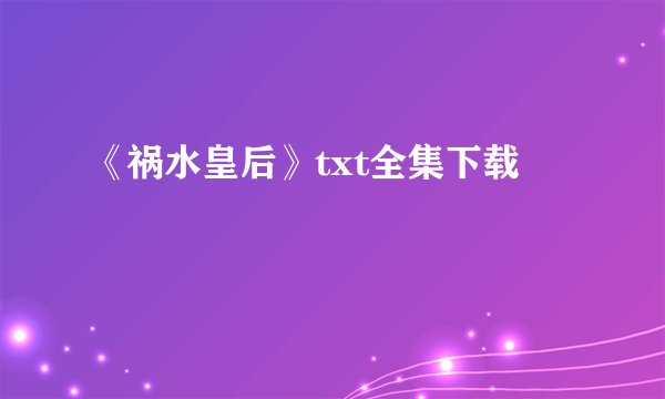 《祸水皇后》txt全集下载