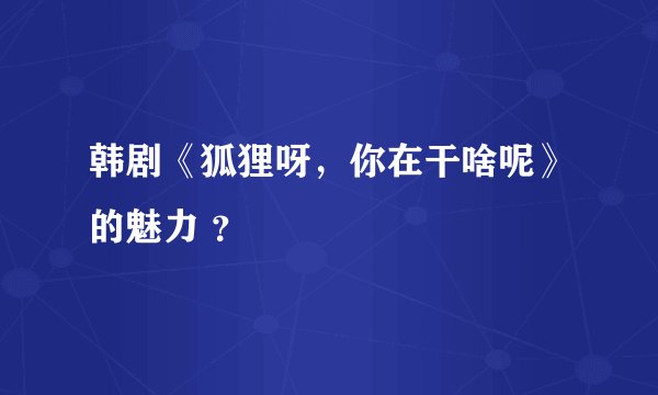 韩剧《狐狸呀，你在干啥呢》的魅力 ？