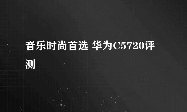 音乐时尚首选 华为C5720评测