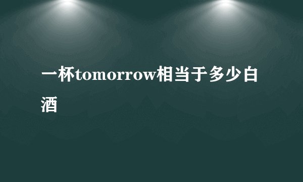一杯tomorrow相当于多少白酒