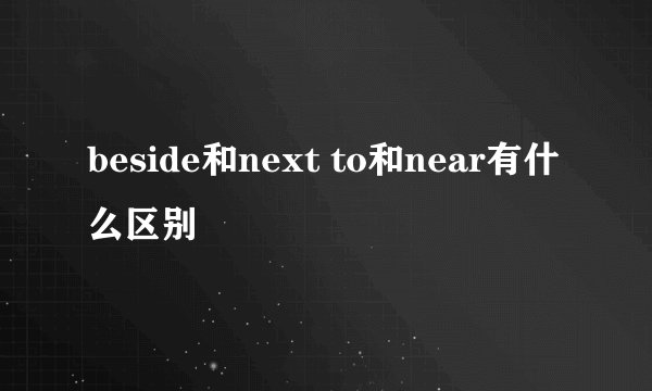 beside和next to和near有什么区别