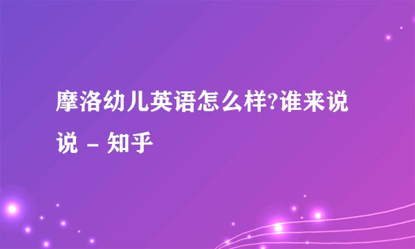 摩洛幼儿英语怎么样?谁来说说 - 知乎