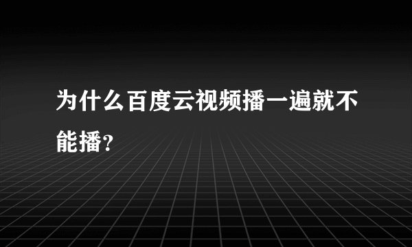 为什么百度云视频播一遍就不能播？
