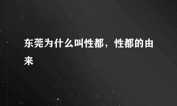 东莞为什么叫性都，性都的由来