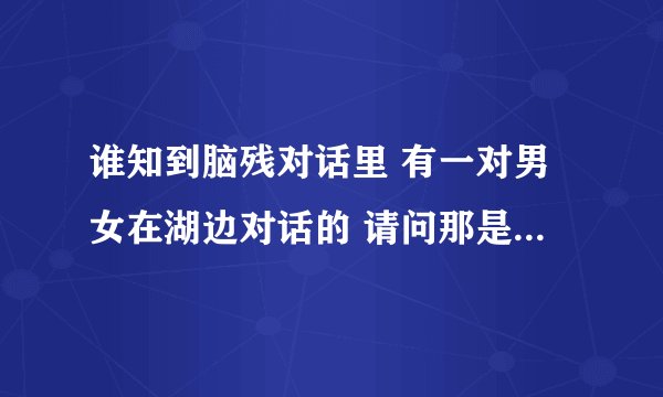 谁知到脑残对话里 有一对男女在湖边对话的 请问那是哪部电影里的？下面有图