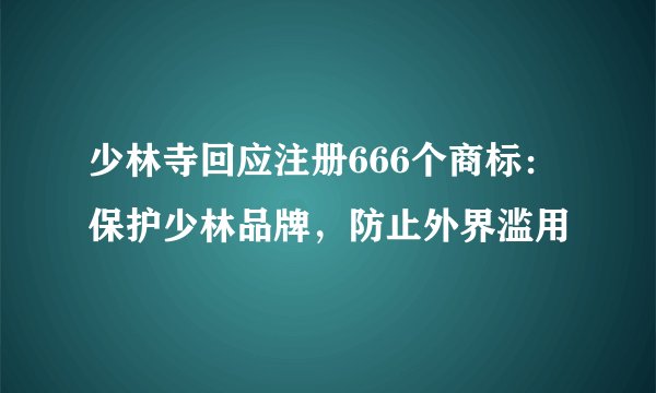 少林寺回应注册666个商标：保护少林品牌，防止外界滥用