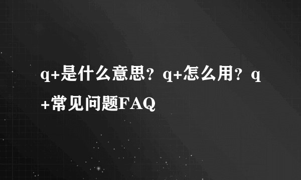q+是什么意思？q+怎么用？q+常见问题FAQ