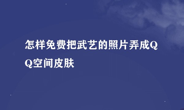 怎样免费把武艺的照片弄成QQ空间皮肤