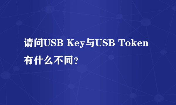 请问USB Key与USB Token有什么不同？