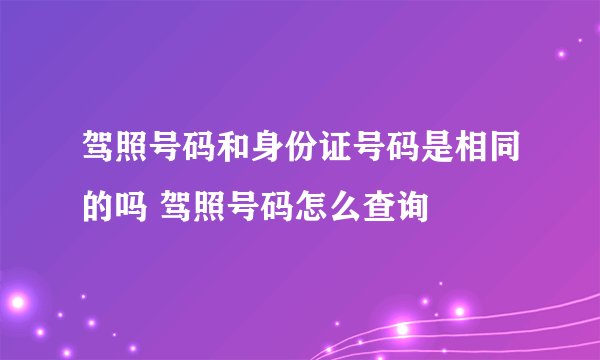 驾照号码和身份证号码是相同的吗 驾照号码怎么查询