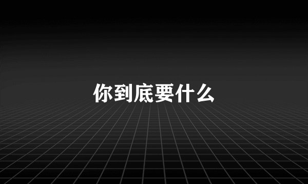 你到底要什么