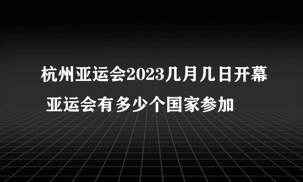 杭州亚运会2023几月几日开幕 亚运会有多少个国家参加