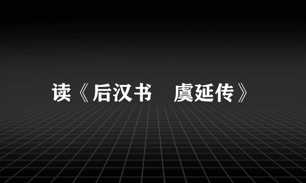 读《后汉书•虞延传》
