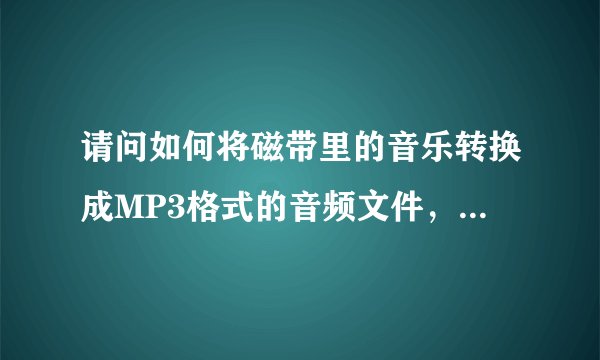 请问如何将磁带里的音乐转换成MP3格式的音频文件，并提高音质？