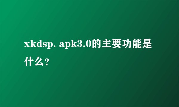 xkdsp. apk3.0的主要功能是什么？