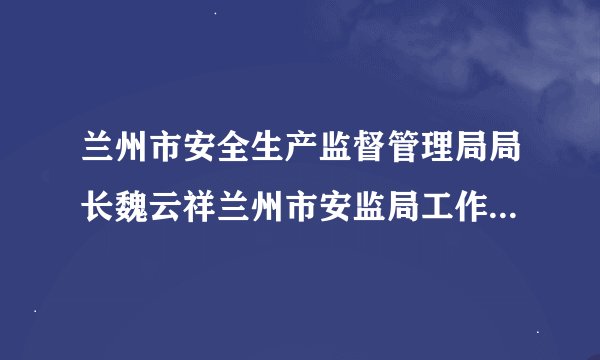 兰州市安全生产监督管理局局长魏云祥兰州市安监局工作人员简介