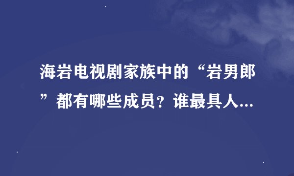 海岩电视剧家族中的“岩男郎”都有哪些成员？谁最具人气？谁最有潜力?