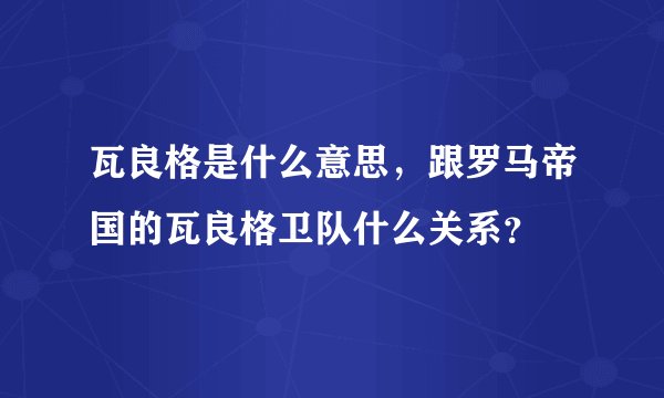 瓦良格是什么意思，跟罗马帝国的瓦良格卫队什么关系？