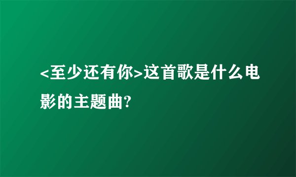 <至少还有你>这首歌是什么电影的主题曲?