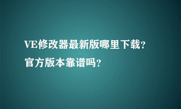 VE修改器最新版哪里下载？官方版本靠谱吗？