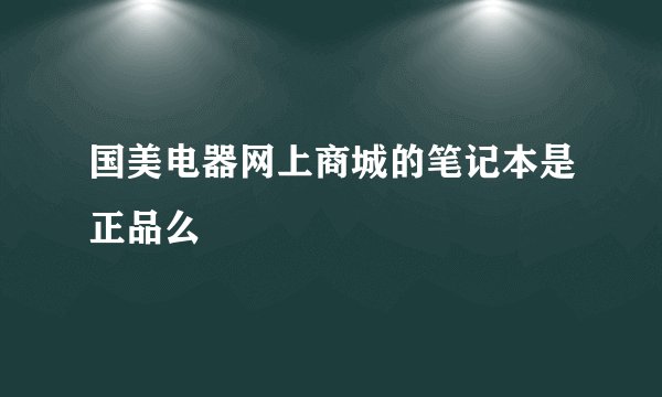 国美电器网上商城的笔记本是正品么