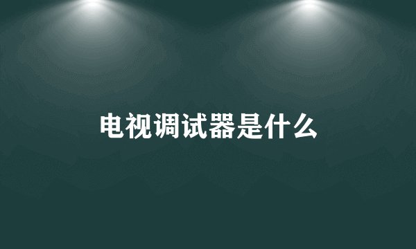 电视调试器是什么