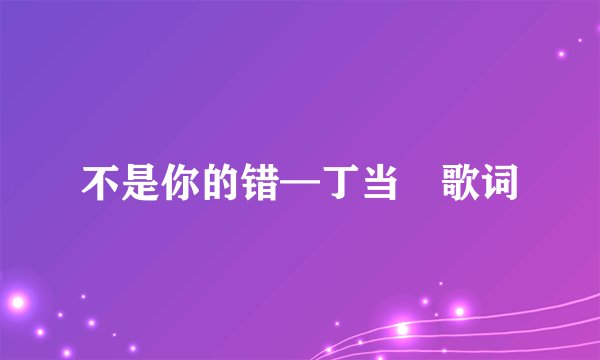 不是你的错—丁当 歌词
